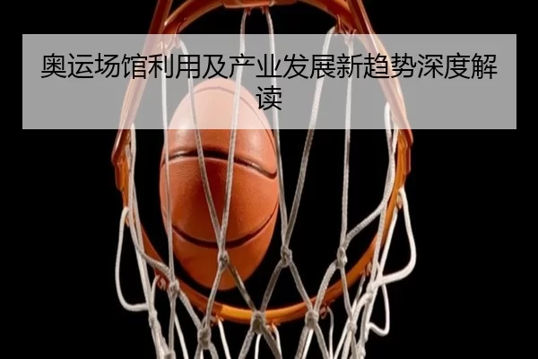 奥运场馆利用及产业发展新趋势深度解读